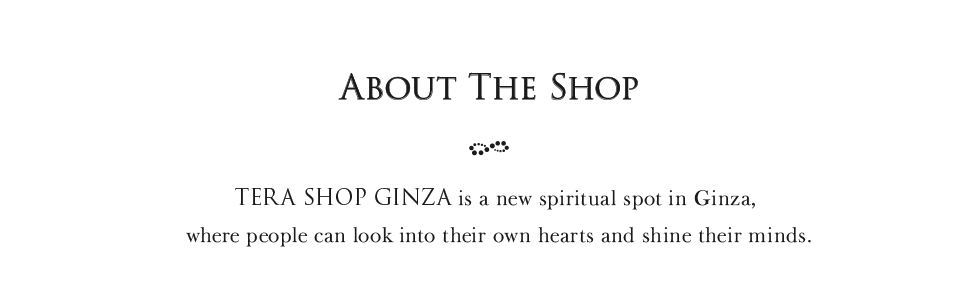 TERA SHOP GINZA is a new spiritual spot in Ginza,where people can look into their own hearts and shine their minds.