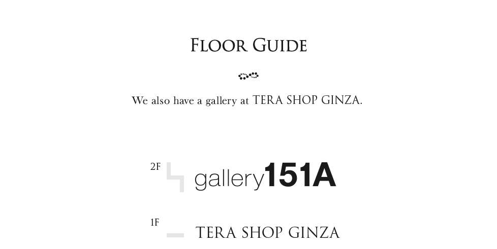 Floor guide We also have a gallery at TERA SHOP GINZA. 