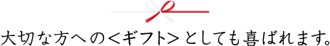 大切な方への＜ギフト＞としても喜ばれます。