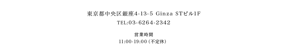 東京都中央区銀座4-13-5 Ginza STビル1F　TEL:03-6226-2266　営業時間　11:00-19:00（不定休）